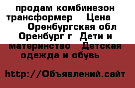 продам комбинезон трансформер  › Цена ­ 1 200 - Оренбургская обл., Оренбург г. Дети и материнство » Детская одежда и обувь   